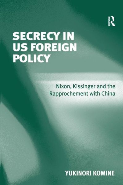 Secrecy in US Foreign Policy: Nixon, Kissinger and the Rapprochement with China - Yukinori Komine - Books - Taylor & Francis Ltd - 9780754672722 - March 28, 2008