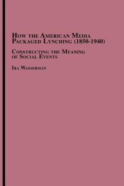 Cover for Ira Wasserman · How the American Media Packaged Lynching 1850-1940: Constructing the Meaning of Social Events (Paperback Book) (2006)