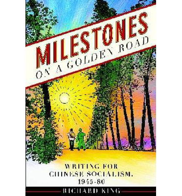 Milestones on a Golden Road: Writing for Chinese Socialism, 1945-80 - Contemporary Chinese Studies - Richard King - Books - University of British Columbia Press - 9780774823722 - January 15, 2013