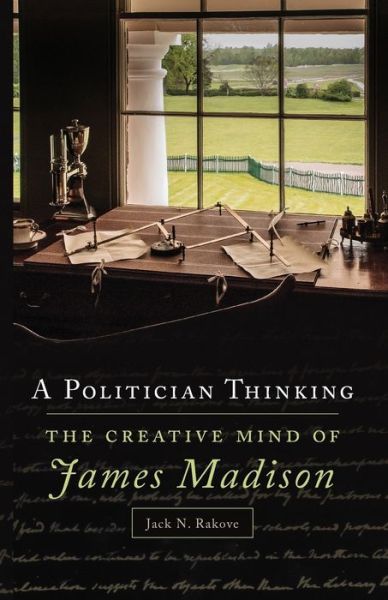 Cover for Jack N. Rakove · A Politician Thinking: The Creative Mind of James Madison - The Julian J. Rothbaum Distinguished Lecture Series (Paperback Book) (2021)