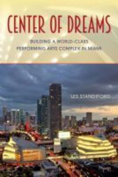 Cover for Les Standiford · Center of Dreams: Building a World-Class Performing Arts Complex in Miami (Hardcover Book) (2018)