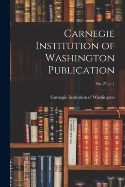 Cover for Carnegie Institution of Washington · Carnegie Institution of Washington Publication; no. 27, v. 1 (Paperback Book) (2021)