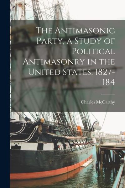 Cover for Charles McCarthy · Antimasonic Party, a Study of Political Antimasonry in the United States, 1827-184 (Book) (2022)