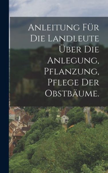 Cover for LLC Creative Media Partners · Anleitung für die Landleute über die Anlegung, Pflanzung, Pflege der Obstbäume. (Innbunden bok) (2022)