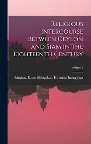 Cover for Bangkok (Thailand) Krom Sinlapakon Ho · Religious Intercourse Between Ceylon and Siam in the Eighteenth Century; Volume 2 (Book) (2022)