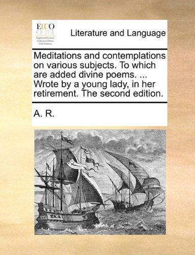 Meditations and Contemplations on Various Subjects. to Which Are Added Divine Poems. ... Wrote by a Young Lady, in Her Retirement. the Second Edition. - A. R. - Bøger - Gale ECCO, Print Editions - 9781140940722 - 28. maj 2010