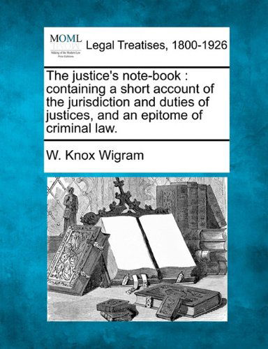 Cover for W. Knox Wigram · The Justice's Note-book: Containing a Short Account of the Jurisdiction and Duties of Justices, and an Epitome of Criminal Law. (Paperback Book) (2010)