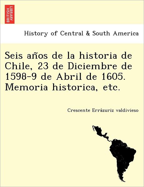 Cover for Crescente Erra Zuriz Valdivieso · Seis an OS de La Historia de Chile, 23 de Diciembre de 1598-9 de Abril de 1605. Memoria Historica, Etc. (Paperback Book) (2012)