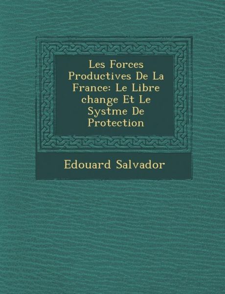 Cover for Edouard Salvador · Les Forces Productives De La France: Le Libre Change et Le Syst Me De Protection (Paperback Book) (2012)