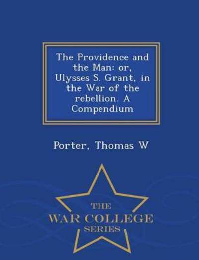 Cover for Porter Thomas W · The Providence and the Man: Or, Ulysses S. Grant, in the War of the Rebellion. a Compendium - War College Series (Taschenbuch) (2015)