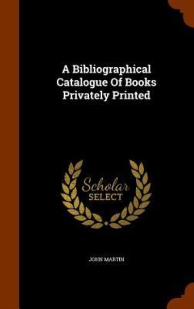 A Bibliographical Catalogue of Books Privately Printed - John Martin - Bücher - Arkose Press - 9781345813722 - 2. November 2015