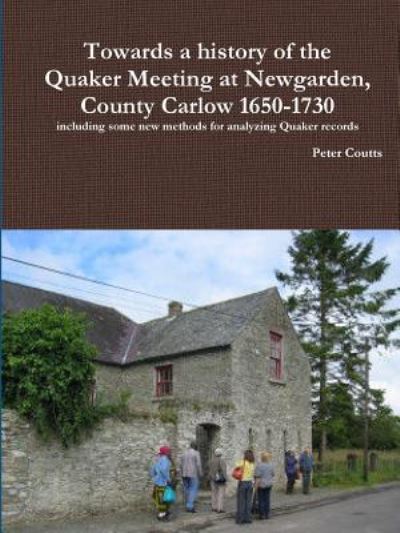 Cover for Peter Coutts · Towards a history of the Quaker Meeting at Newgarden, County Carlow 1650-1730 including some New methods for analyzing Quaker records (Paperback Book) (2016)