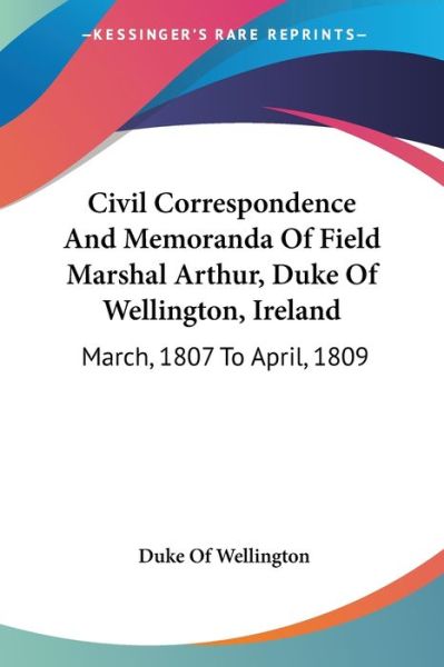 Cover for Duke of Wellington · Civil Correspondence and Memoranda of Field Marshal Arthur, Duke of Wellington, Ireland: March, 1807 to April, 1809 (Paperback Bog) (2007)