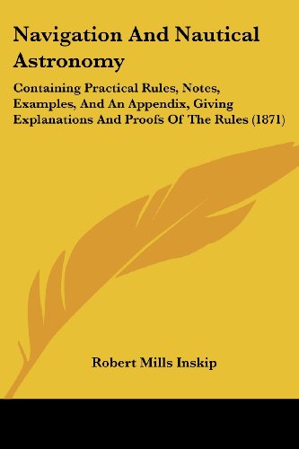 Navigation and Nautical Astronomy: Containing Practical Rules, Notes, Examples, and an Appendix, Giving Explanations and Proofs of the Rules (1871) - Robert Mills Inskip - Bøger - Kessinger Publishing, LLC - 9781437066722 - 1. oktober 2008