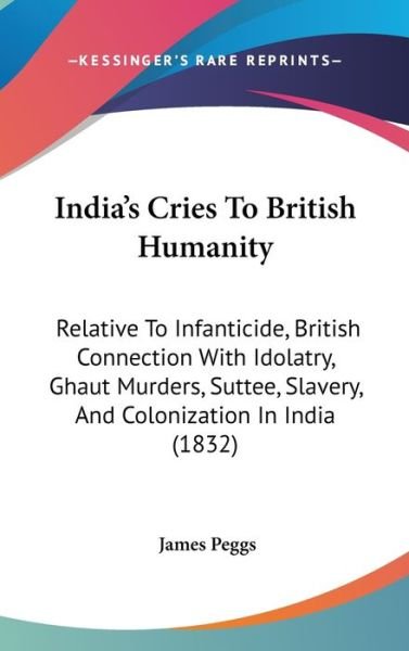Cover for James Peggs · India[s Cries to British Humanity: Relative to Infanticide, British Connection with Idolatry, Ghaut Murders, Suttee, Slavery, and Colonization in Indi (Hardcover Book) (2008)