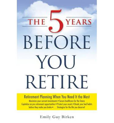 Cover for Emily Guy Birken · The 5 Years Before You Retire: Retirement Planning When You Need It the Most (Paperback Book) (2014)