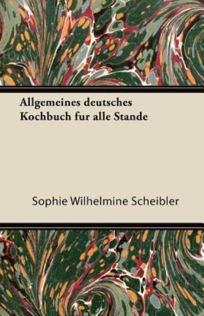 Allgemeines Deutsches Kochbuch Fur Alle Stande - Sophie Wilhelmine Scheibler - Books - Goldberg Press - 9781447432722 - October 14, 2011