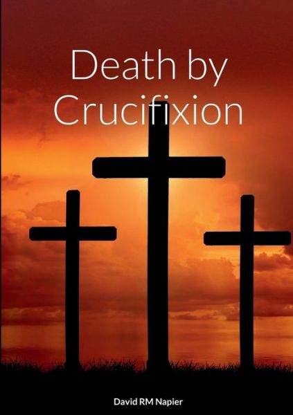 Death by Crucifixion - David Napier - Kirjat - Lulu Press, Inc. - 9781470988722 - perjantai 11. marraskuuta 2022