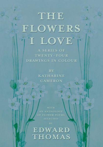 The Flowers I Love - A Series of Twenty-Four Drawings in Colour by Katharine Cameron - with an Anthology of Flower Poems Selected by Edward Thomas - Edward Thomas - Books - Read Books - 9781473312722 - March 24, 2014