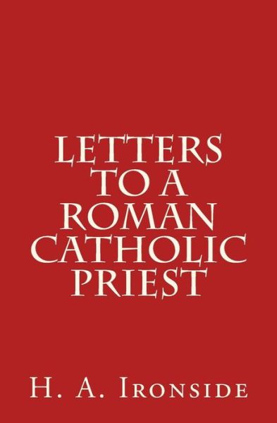 Letters to a Roman Catholic Priest - H a Ironside - Bøger - Createspace - 9781500610722 - 23. juli 2014