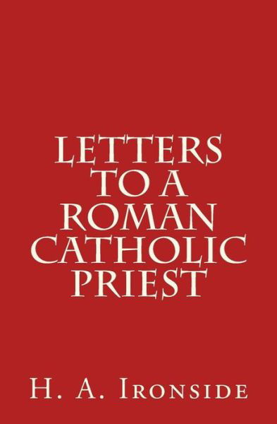 Letters to a Roman Catholic Priest - H a Ironside - Kirjat - Createspace - 9781500610722 - keskiviikko 23. heinäkuuta 2014