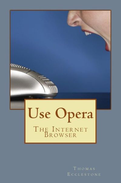 Use Opera: the Internet Browser - Mr Thomas Ecclestone - Books - Createspace - 9781503383722 - November 25, 2014