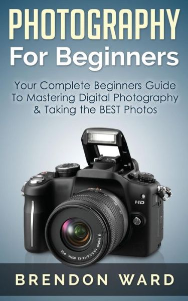 Cover for Brendon Ward · Photography for Beginners: Your Complete Beginners Guide to Mastering Digital Photography &amp; Taking the Best Photos (Paperback Book) (2015)