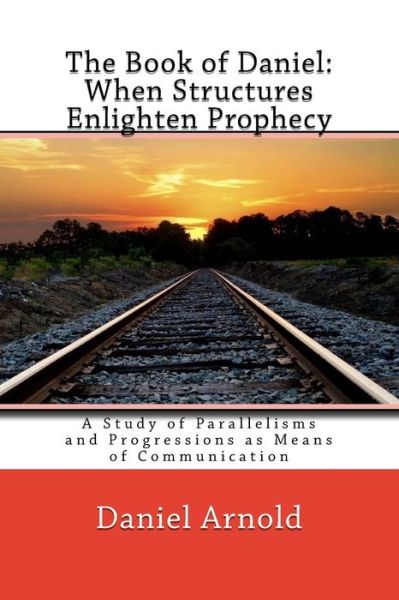 The Book of Daniel. When Structures Enlighten Prophecy - Daniel Arnold - Books - Createspace Independent Publishing Platf - 9781537382722 - September 1, 2016