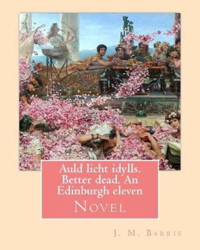 Auld licht idylls. Better dead. An Edinburgh eleven. By - James Matthew Barrie - Kirjat - Createspace Independent Publishing Platf - 9781542948722 - sunnuntai 5. helmikuuta 2017