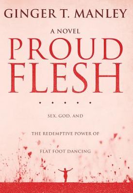 Cover for Ginger T Manley · Proud Flesh: Sex, God, and the Redemptive Power of Flat Foot Dancing (Hardcover Book) (2016)