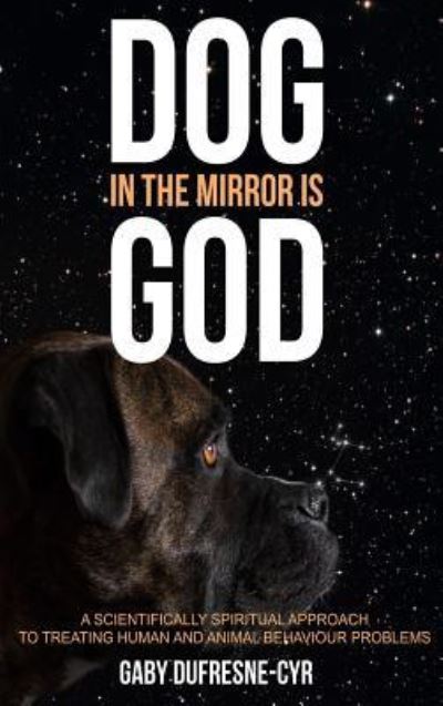 Cover for Gaby Dufresne-Cyr · Dog in the Mirror is God: A scientifically spiritual approach to treating human and animal behaviour problems (Hardcover Book) (2018)