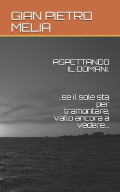 Cover for Gian Pietro Melia · ASPETTANDO IL DOMANI...se il sole sta per tramontare, vallo ancora a vedere... (Paperback Book) (2017)