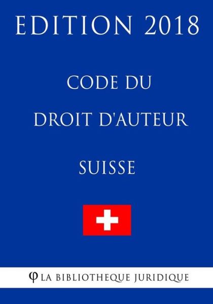 Code du droit d'auteur suisse - Edition 2018 - La Bibliotheque Juridique - Kirjat - Createspace Independent Publishing Platf - 9781985606722 - torstai 15. helmikuuta 2018