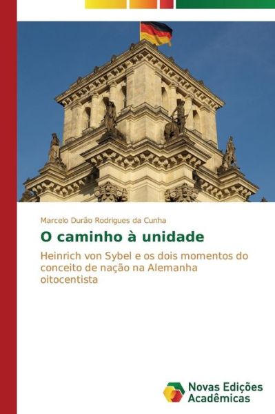Cover for Marcelo Durão Rodrigues Da Cunha · O Caminho À Unidade: Heinrich Von Sybel E Os Dois Momentos Do Conceito De Nação Na Alemanha Oitocentista (Paperback Book) [Portuguese edition] (2014)