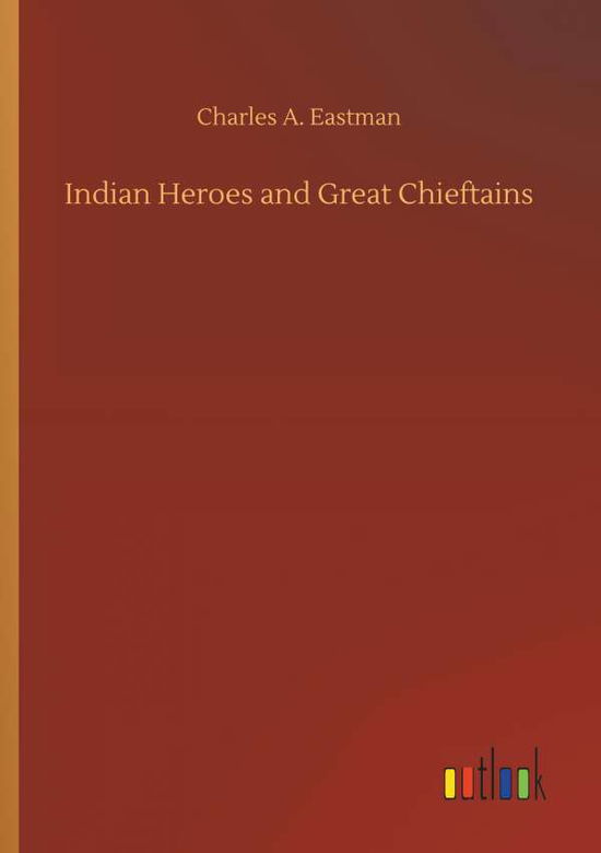 Indian Heroes and Great Chieftains - Charles A Eastman - Libros - Outlook Verlag - 9783734051722 - 21 de septiembre de 2018