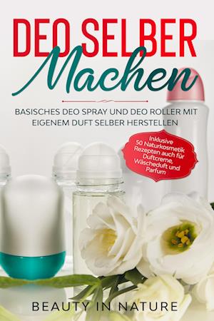 Cover for Beauty in Nature · Deo selber machen: Basisches Deo Spray und Deo Roller mit eigenem Duft selber herstellen - Inklusive 50 Naturkosmetik Rezepten auch für Duftcreme, Wäscheduft und Parfum (Book) (2024)