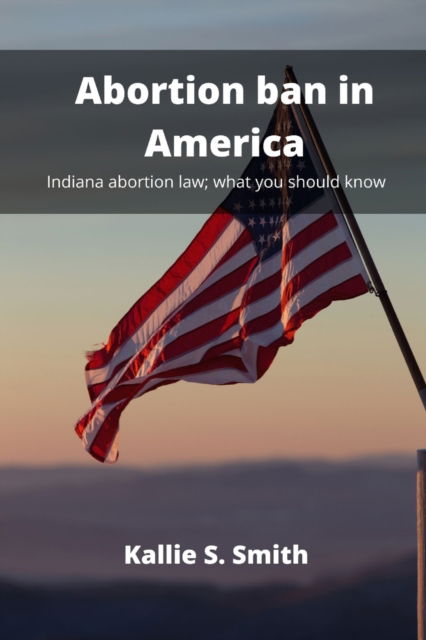 Cover for Kallie S Smith · Abortion ban in America: Indiana abortion law; what you should know (Paperback Book) (2022)