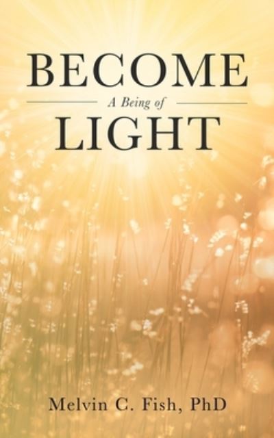 Become a Being of Light - Melvin C. Fish - Books - Primedia eLaunch LLC - 9798885261722 - April 25, 2023