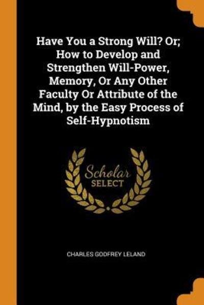 Cover for Charles Godfrey Leland · Have You a Strong Will? Or; How to Develop and Strengthen Will-Power, Memory, or Any Other Faculty or Attribute of the Mind, by the Easy Process of Self-Hypnotism (Pocketbok) (2018)