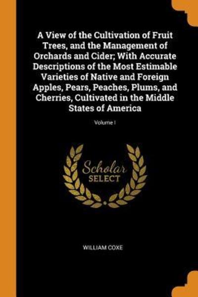 Cover for William Coxe · A View of the Cultivation of Fruit Trees, and the Management of Orchards and Cider; With Accurate Descriptions of the Most Estimable Varieties of Native and Foreign Apples, Pears, Peaches, Plums, and Cherries, Cultivated in the Middle States of America; V (Paperback Book) (2018)