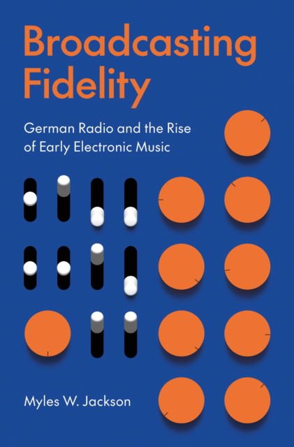 Myles W. Jackson · Broadcasting Fidelity: German Radio and the Rise of Early Electronic Music (Hardcover Book) (2024)