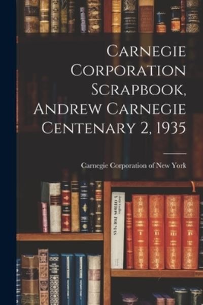 Cover for Carnegie Corporation of New York · Carnegie Corporation Scrapbook, Andrew Carnegie Centenary 2, 1935 (Paperback Book) (2021)