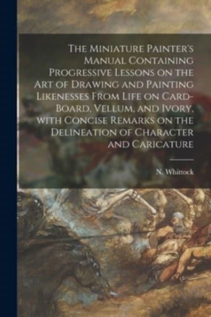 Cover for N (Nathaniel) 1791-1860 Whittock · The Miniature Painter's Manual Containing Progressive Lessons on the Art of Drawing and Painting Likenesses From Life on Card-board, Vellum, and Ivory, With Concise Remarks on the Delineation of Character and Caricature (Paperback Bog) (2021)