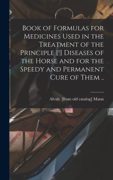 Cover for Alvah. [From Old Catalog] Mann · Book of Formulas for Medicines Used in the Treatment of the Principle [!] Diseases of the Horse and for the Speedy and Permanent Cure of Them . . (Bok) (2022)