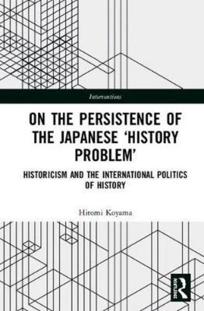 On the Persistence of the Japanese History Problem: Historicism and the International Politics of History - Interventions - Hitomi Koyama - Kirjat - Taylor & Francis Ltd - 9781138089723 - tiistai 19. kesäkuuta 2018