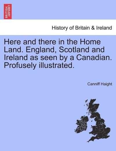 Cover for Canniff Haight · Here and There in the Home Land. England, Scotland and Ireland as Seen by a Canadian. Profusely Illustrated. (Pocketbok) (2011)