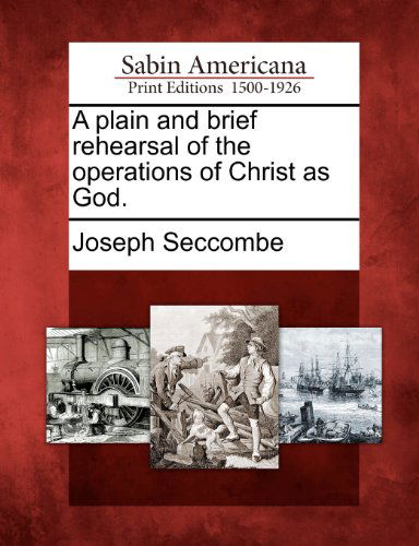 A Plain and Brief Rehearsal of the Operations of Christ As God. - Joseph Seccombe - Books - Gale, Sabin Americana - 9781275795723 - February 22, 2012