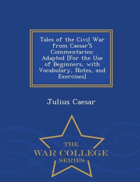 Cover for Julius Caesar · Tales of the Civil War from Caesar's Commentaries: Adapted [for the Use of Beginners, with Vocabulary, Notes, and Exercises] - War College Series (Paperback Book) (2015)