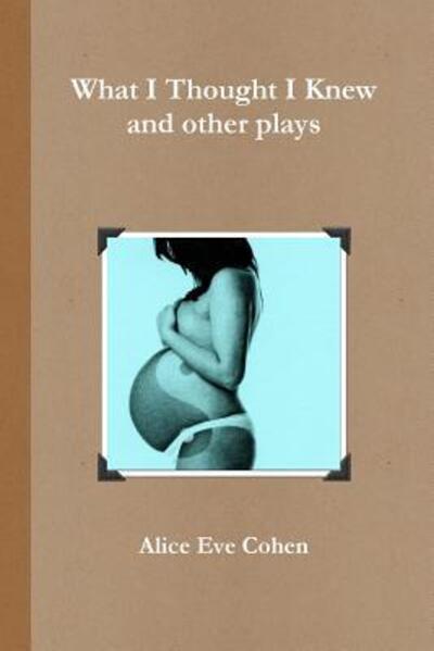 Cover for Alice Eve Cohen · What I Thought I Knew and Other Plays (Paperback Book) (2016)