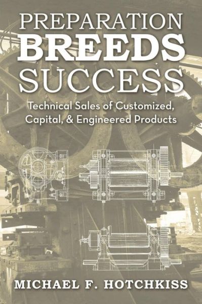 Preparation Breeds Success: Technical Sales of Customized, Capital, and Engineered Products - Michael F. Hotchkiss - Books - ArchwayPublishing - 9781480807723 - July 18, 2014